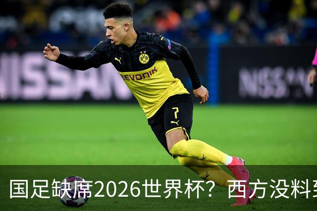 国足缺席2026世界杯？西方没料到，中国包揽三大赛道！