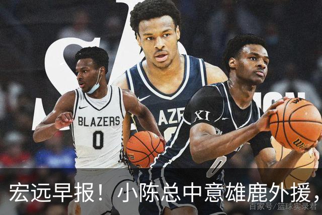 宏远早报！小陈总中意雄鹿外援，首钢辟谣租借赵睿回广东，09小将狂轰32+17！