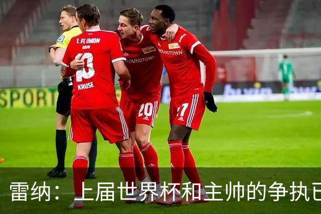 雷纳：上届世界杯和主帅的争执已经过去，当时太年轻但现在更成熟