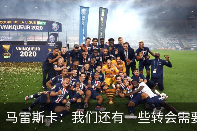 马雷斯卡：我们还有一些转会需要完成；麦卡杜明天无法出场