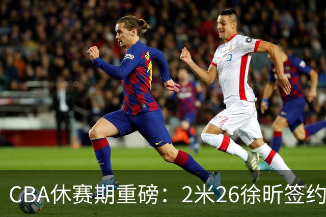 CBA休赛期重磅：2米26徐昕签约顶级经纪公司，全明星票王徐杰70万年薪自费赴美特训