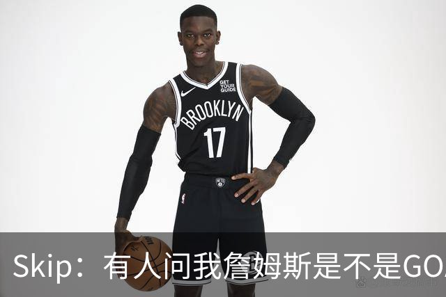 Skip：有人问我詹姆斯是不是GOAT 我回答这是个愚蠢的问题